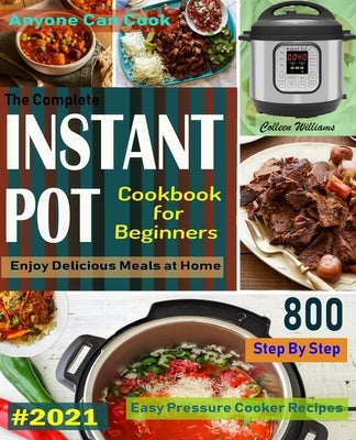 The Complete Instant Pot Cookbook For Beginners #2021: Step By Step Easy Pressure Cooker Recipes Anyone Can Cook and Enjoy Delicious Meals at home Paperback Independently Published