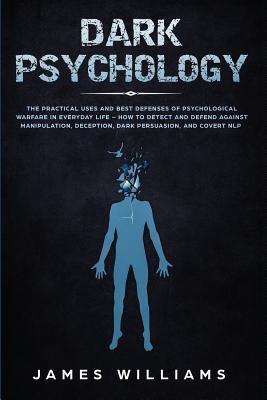 Dark Psychology: The Practical Uses and Best Defenses of Psychological Warfare in Everyday Life - How to Detect and Defend Against Mani by W. Williams, James