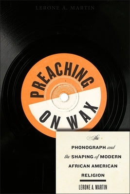 Preaching on Wax: The Phonograph and the Shaping of Modern African American Religion by Martin, Lerone A.