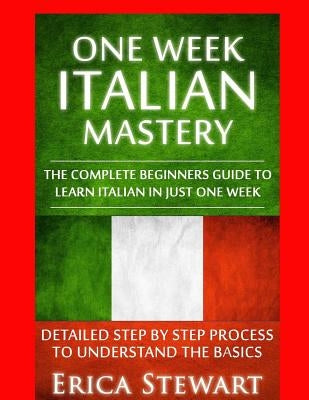 Italian: One Week Italian Mastery:: The Complete Beginner's Guide to Learning Italian in just 1 Week! Detailed Step by Step Pro by Stewart, Erica