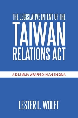The Legislative Intent of the Taiwan Relations Act: A Dilemma Wrapped in an Enigma Paperback Xlibris Us