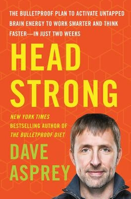 Head Strong: The Bulletproof Plan to Activate Untapped Brain Energy to Work Smarter and Think Faster-In Just Two Weeks by Asprey, Dave