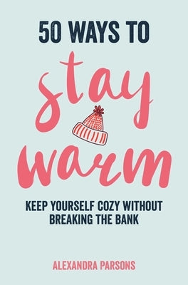 50 Ways to Stay Warm: Keep Yourself Cozy Without Breaking the Bank by Parsons, Alexandra