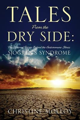 Tales from the Dry Side: The Personal Stories Behind the Autoimmune Illness Sjogren's Syndrome by Molloy, Christine