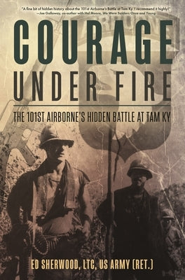 Courage Under Fire: The 101st Airborne's Hidden Battle at Tam KY by Sherwood, Ed