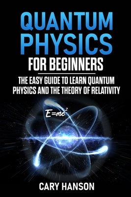 Quantum Physics for Beginners: The Easy Guide to Learn Quantum Physics and the Theory of Relativity Paperback Independently Published