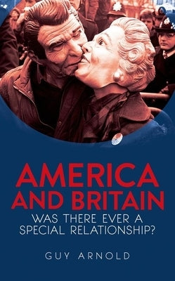 America and Britain: Was There Ever a Special Relationship? by Arnold, Guy