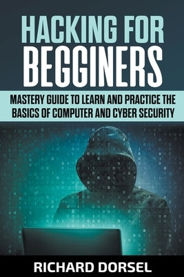 Hacking for Beginners: Mastery Guide to Learn and Practice the Basics of Computer and Cyber Security by Dorsel, Richard