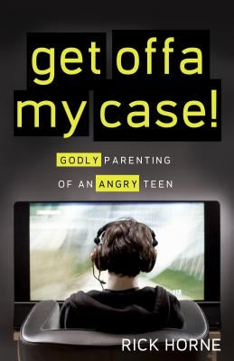 Get Offa My Case!: Godly Parenting of an Angry Teen by Horne, Rick