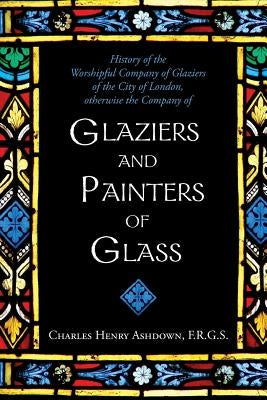 History of the Worshipful Company of Glaziers of the City of London: Otherwise the Company of Glaziers and Painters of Glass by Berriman Tippetts, Percy W.