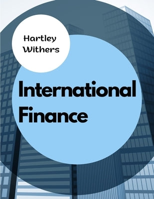 International Finance: The Meanings, Differences and Relationships Between Money, Wealth, Finance, and Capital by Hartley Withers