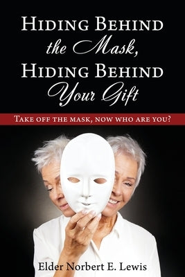 Hiding Behind the Mask, Hiding Behind Your Gift: Take off the mask, now who are you? by Lewis, Elder Norbert E.