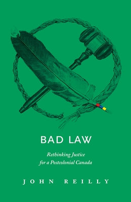 Bad Law: Rethinking Justice for a Postcolonial Canada by Reilly, John