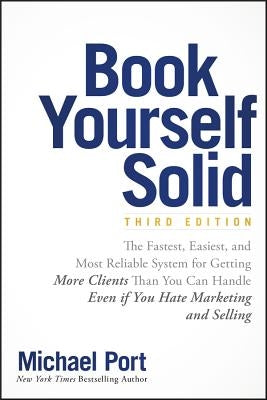 Book Yourself Solid: The Fastest, Easiest, and Most Reliable System for Getting More Clients Than You Can Handle Even If You Hate Marketing by Port, Michael