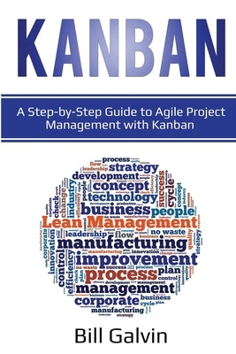 Kanban: A Step-by-Step Guide to Agile Project Management with Kanban: A Step-by-Step Guide to Agile Project Management with Ka by Galvin, Bill