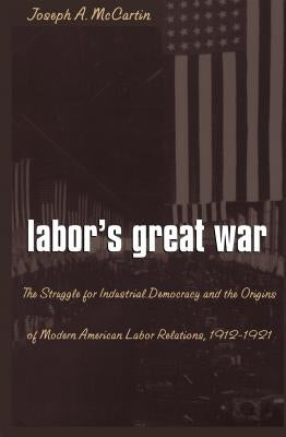 Labor's Great War: The Struggle for Industrial Democracy and the Origins of Modern American Labor Relations, 1912-1921 Paperback University of North Carolina Press