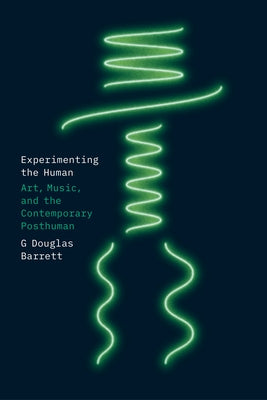 Experimenting the Human: Art, Music, and the Contemporary Posthuman by Barrett, G. Douglas