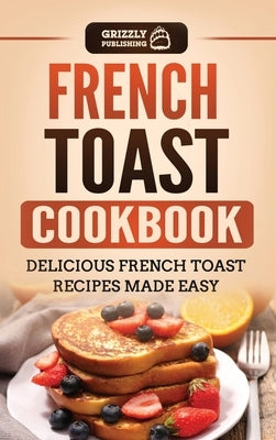 French Toast Cookbook: Delicious French Toast Recipes Made Easy by Publishing, Grizzly