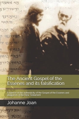 The Ancient Gospel of the Essenes and its falsification: Evidence of the authenticity of the Gospel of the Essenes and plagiarism of the New Testament by Joan, Johanne T. G.