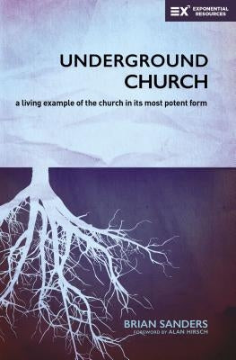 Underground Church: A Living Example of the Church in Its Most Potent Form by Sanders, Brian