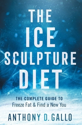 The Ice Sculpture Diet: The Complete Guide to Freeze Fat & Find a New You by Gallo, Anthony D.