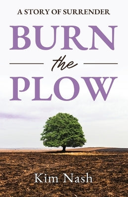 Burn The Plow: A Story of Surrender by Nash, Kim