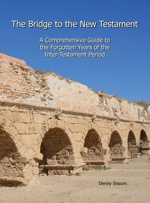 The Bridge to the New Testament: A Comprehensive Guide to the Forgotten Years of the Inter-Testament Period by Sissom, Denny