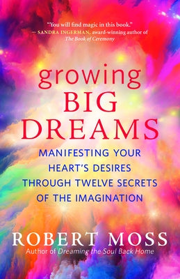 Growing Big Dreams: Manifesting Your Heart's Desires Through Twelve Secrets of the Imagination by Moss, Robert