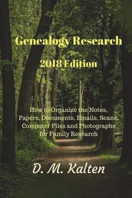 Genealogy Research 2018 Edition: How to Organize the Notes, Papers, Documents, Emails, Scans, Computer Files and Photographs for Family Research by Kalten, D. M.