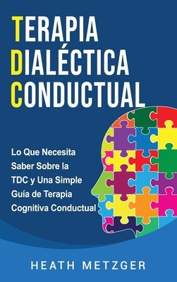 Terapia dialéctica conductual: Lo que necesita saber sobre la TDC y una simple guía de terapia cognitiva conductual by Metzger, Heath