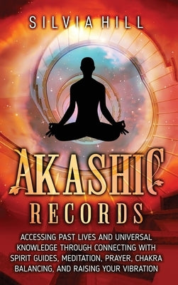 Akashic Records: Accessing Past Lives and Universal Knowledge through Connecting with Spirit Guides, Meditation, Prayer, Chakra Balanci by Hill, Silvia