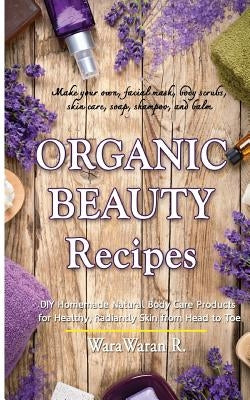 Organic Beauty Recipes: DIY Homemade Natural Body Care Products for Healthy, Radiantly Skin from Head to Toe, Make Your Own, Facial Mask, Body by Roongruangsri, Warawaran