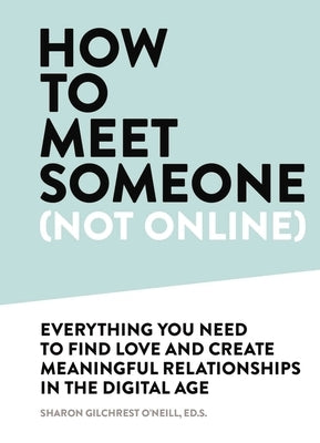 How to Meet Someone (Not Online): Create More Meaningful Relationships Offline by Gilchrest O'Neill, Sharon