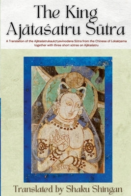 The King Aj&#257;ta&#347;atru S&#363;tra: A Translation of the Aj&#257;ta&#347;atrukauk&#7771;tyavinodana S&#363;tra from the Chinese of Lokak&#7779;e by Shaku Shingan