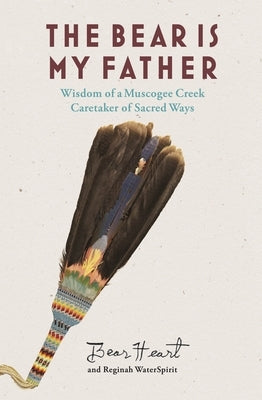 The Bear Is My Father: Indigenous Wisdom of a Muscogee Creek Caretaker of Sacred Ways by Bear Heart