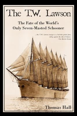 The T.W. Lawson: The Fate of the World's Only Seven-Masted Schooner by Hall, Thomas