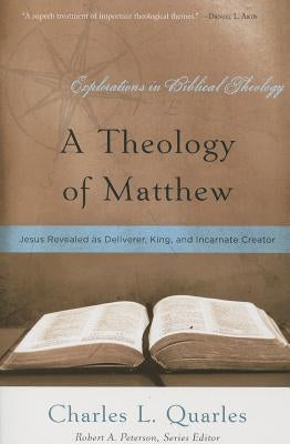 A Theology of Matthew: Jesus Revealed as Deliverer, King, and Incarnate Creator by Quarles, Charles L.