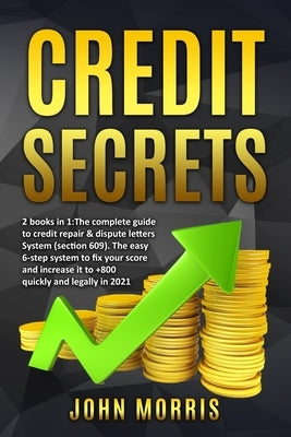 Credit Secrets: 2 books in 1: The Complete Guide to credit repair & dispute letters System (Section 609). The easy 6-step system to fi by Morris, John