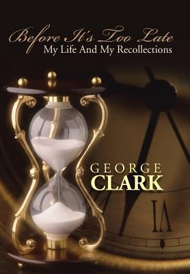 Before It's Too Late: My Life and My Recollections by Clark, George