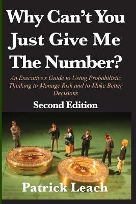 Why Can't You Just Give Me The Number?: An Executive's Guide to Using Probabilistic Thinking to Manage Risk and to Make Better Decisions Paperback Probabilistic Publishing