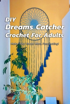 DIY Dreams Catcher Crochet For Adults: Make Your Room More Fascinating!: How To Crochet Dreams Catcher For Beginners by Kalist, Christopher