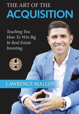 The Art of the Acquisition: Teaching You How To Win Big In Real Estate Investing by Malloy, Lawrence