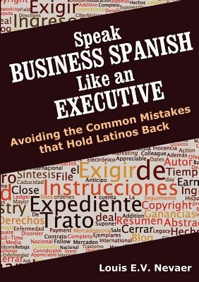 Speak Business Spanish Like an Executive: Avoiding the Common Mistakes that Hold Latinos Back by Nevaer, Louis