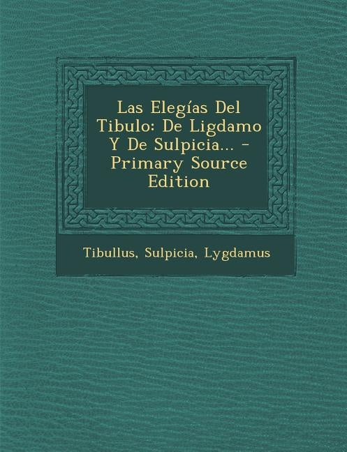 Las Elegías Del Tibulo: De Ligdamo Y De Sulpicia... - Primary Source Edition by Tibullus