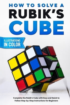 How To Solve A Rubik's Cube: Complete the Rubik's Cube with Easy and Quick to Follow Step-by-Step Instructions for Beginners Paperback Independently Published