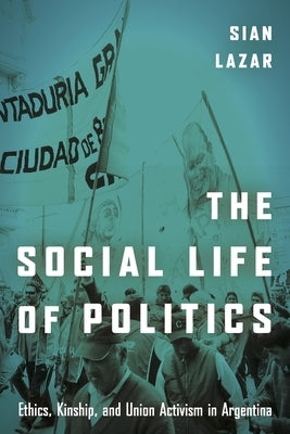 The Social Life of Politics: Ethics, Kinship, and Union Activism in Argentina Paperback Stanford University Press