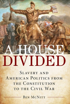 A House Divided: Slavery and American Politics from the Constitution to the Civil War by McNitt, Ben