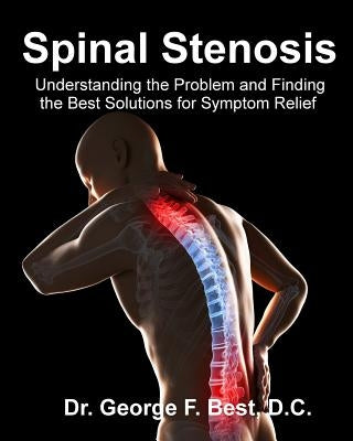 Spinal Stenosis: Understanding the Problem and Finding the Best Solutions for Symptom Relief by Best D. C., George F.