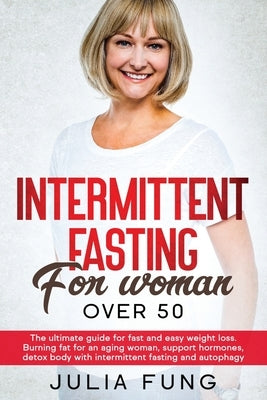 Intermittent Fasting for Women Over 50: The Ultimate Guide For Fast And Easy Weight Loss. Burning Fat For An Aging Woman, Support Hormones, Detox Body by Fung, Julia