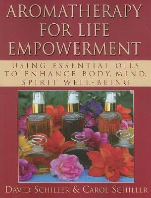 Aromatherapy for Life Empowerment: Using Essential Oils to Enhance Body, Mind, Spirit Well-Being by Schiller, David